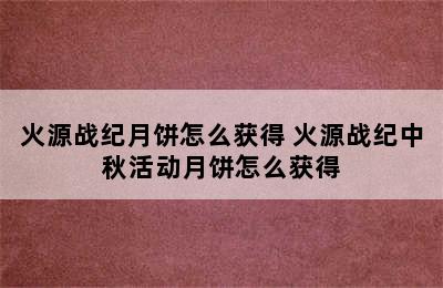 火源战纪月饼怎么获得 火源战纪中秋活动月饼怎么获得